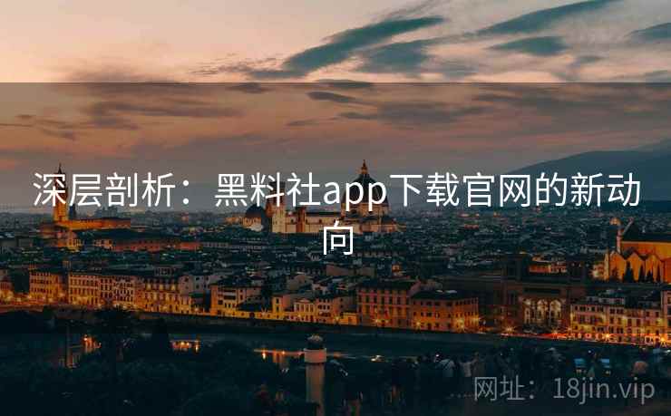 深层剖析:黑料社app下载官网的新动向 深层剖析:黑料社app下载官网的新动向