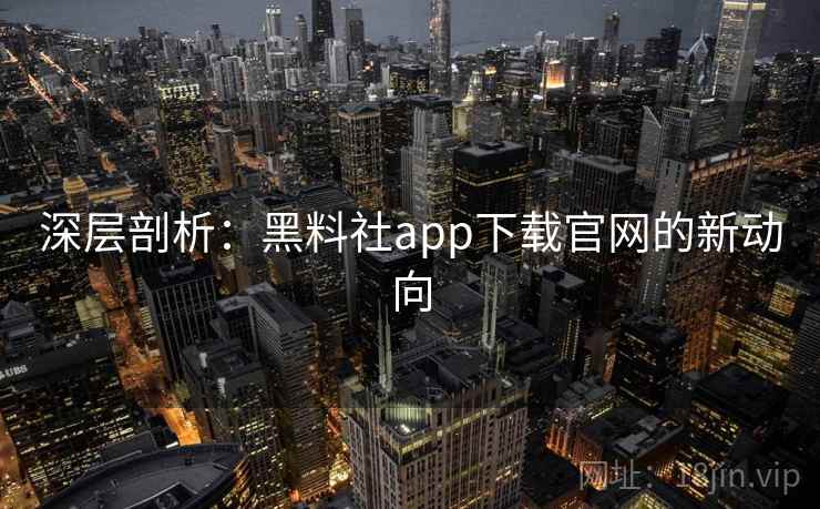 深层剖析:黑料社app下载官网的新动向 深层剖析:黑料社app下载官网的新动向