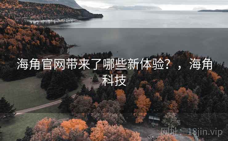 海角官网带来了哪些新体验?,海角科技 海角官网带来了哪些新体验?,海角科技