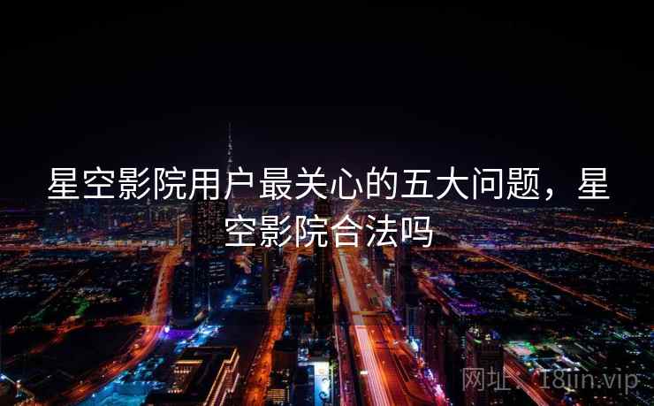 星空影院用户最关心的五大问题，星空影院合法吗
