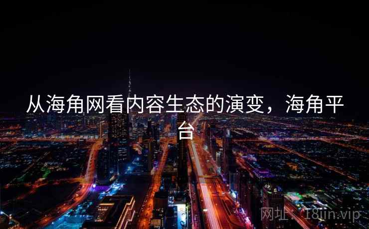 从海角网看内容生态的演变,海角平台 从海角网看内容生态的演变,海角平台