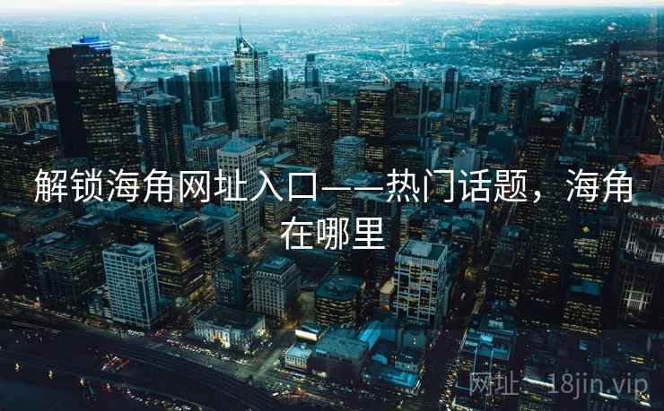 解锁海角网址入口——热门话题,海角在哪里 解锁海角网址入口——热门话题,海角在哪里