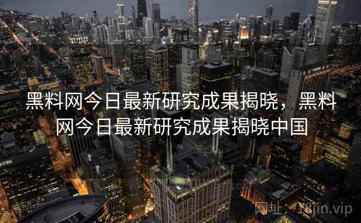 黑料网今日最新研究成果揭晓，黑料网今日最新研究成果揭晓中国