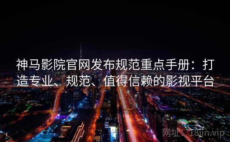 神马影院官网发布规范重点手册：打造专业、规范、值得信赖的影视平台