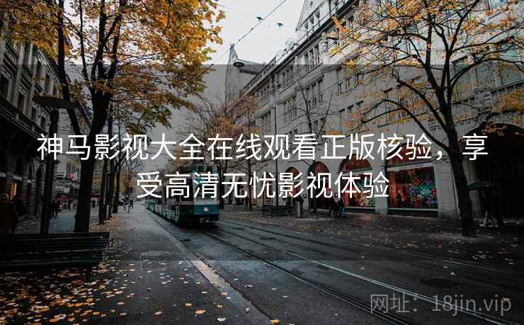 神马影视大全在线观看正版核验，享受高清无忧影视体验