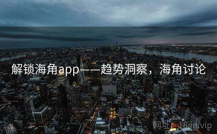解锁海角app——趋势洞察，海角讨论