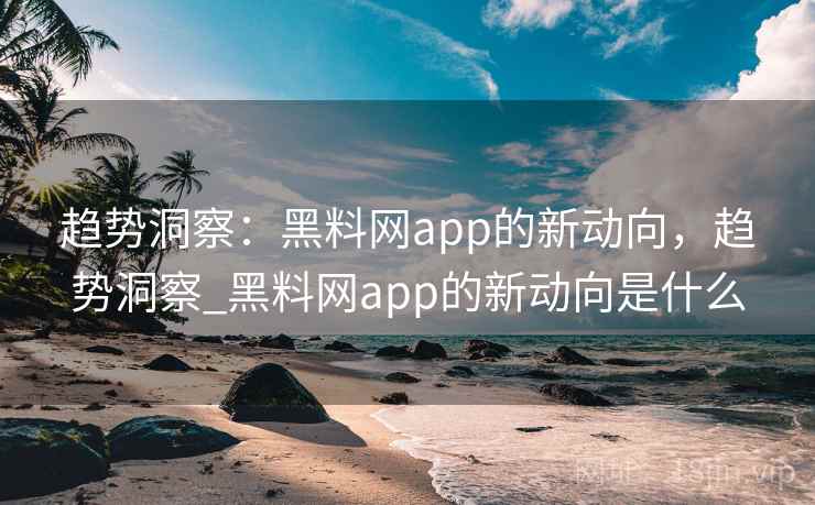 趋势洞察:黑料网app的新动向,趋势洞察_黑料网app的新动向是什么 趋势洞察:黑料网app的新动向,趋势洞察_黑料网app的新动向是什么