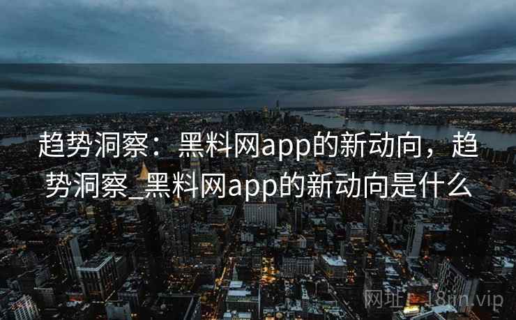 趋势洞察:黑料网app的新动向,趋势洞察_黑料网app的新动向是什么 趋势洞察:黑料网app的新动向,趋势洞察_黑料网app的新动向是什么