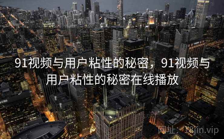 91视频与用户粘性的秘密,91视频与用户粘性的秘密在线播放 91视频与用户粘性的秘密,91视频与用户粘性的秘密在线播放
