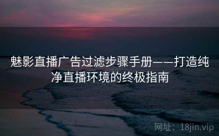 魅影直播广告过滤步骤手册——打造纯净直播环境的终极指南 魅影直播广告过滤步骤手册——打造纯净直播环境的终极指南