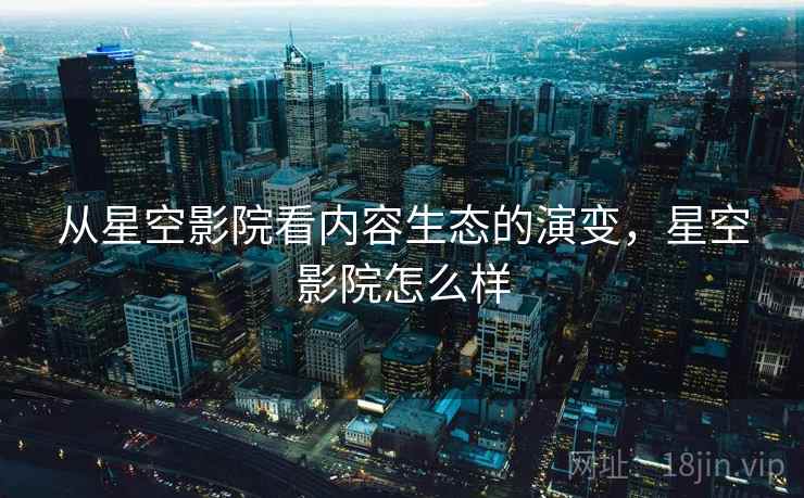 从星空影院看内容生态的演变，星空影院怎么样