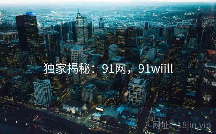 独家揭秘:91网,91wiill 独家揭秘:91网,91wiill