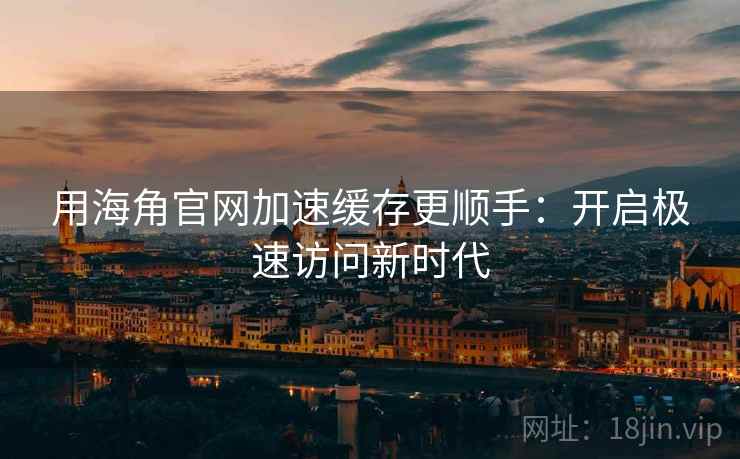 用海角官网加速缓存更顺手：开启极速访问新时代