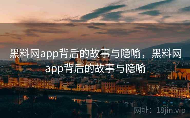 黑料网app背后的故事与隐喻，黑料网app背后的故事与隐喻