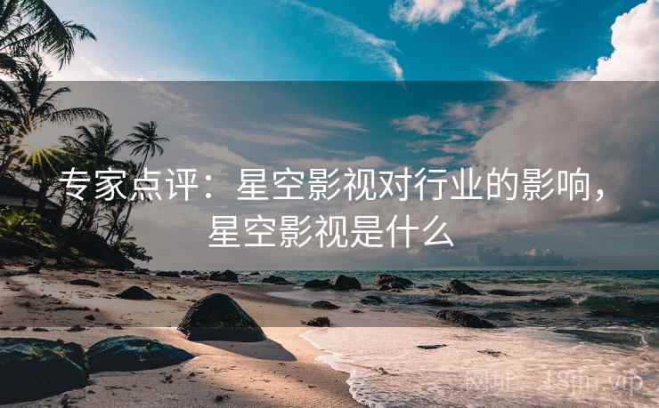 专家点评：星空影视对行业的影响，星空影视是什么