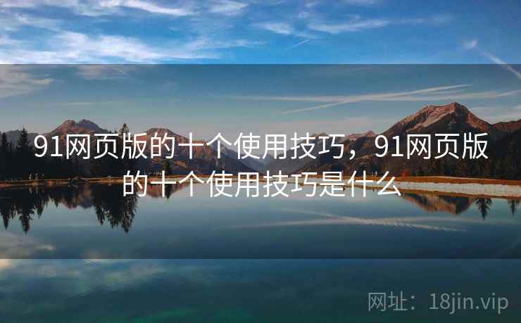 91网页版的十个使用技巧，91网页版的十个使用技巧是什么