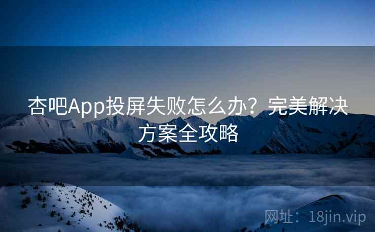 杏吧App投屏失败怎么办?完美解决方案全攻略 杏吧App投屏失败怎么办?完美解决方案全攻略