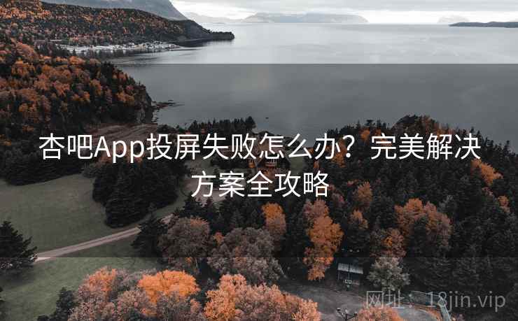 杏吧App投屏失败怎么办?完美解决方案全攻略 杏吧App投屏失败怎么办?完美解决方案全攻略