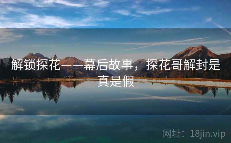 解锁探花——幕后故事,探花哥解封是真是假 解锁探花——幕后故事,探花哥解封是真是假