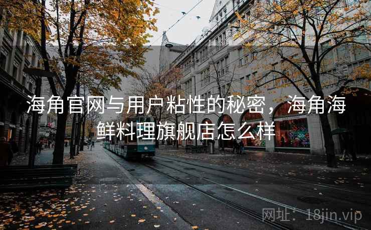海角官网与用户粘性的秘密，海角海鲜料理旗舰店怎么样