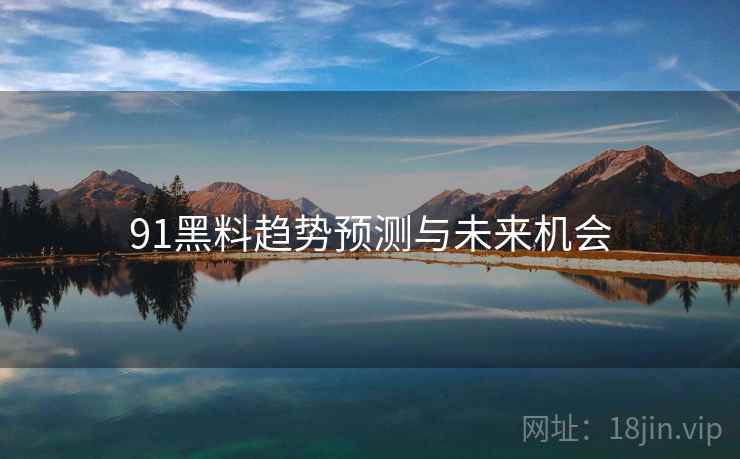 91黑料趋势预测与未来机会 91黑料趋势预测与未来机会