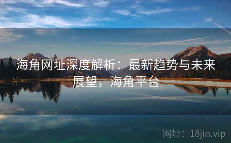 海角网址深度解析：最新趋势与未来展望，海角平台