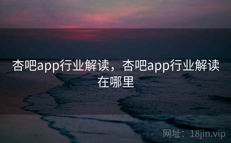 杏吧app行业解读,杏吧app行业解读在哪里 杏吧app行业解读,杏吧app行业解读在哪里