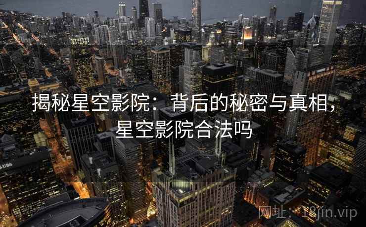 揭秘星空影院：背后的秘密与真相，星空影院合法吗