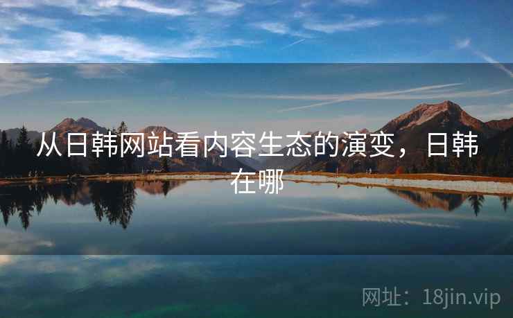 从日韩网站看内容生态的演变，日韩在哪