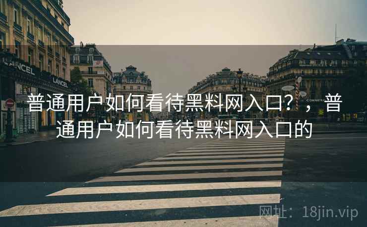 普通用户如何看待黑料网入口？，普通用户如何看待黑料网入口的