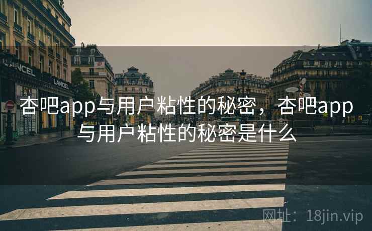 杏吧app与用户粘性的秘密，杏吧app与用户粘性的秘密是什么