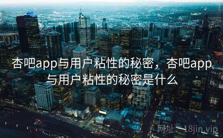 杏吧app与用户粘性的秘密，杏吧app与用户粘性的秘密是什么