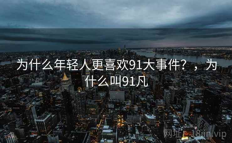 为什么年轻人更喜欢91大事件？，为什么叫91凡